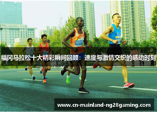 福冈马拉松十大精彩瞬间回顾：速度与激情交织的感动时刻