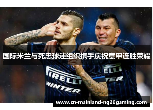 国际米兰与死忠球迷组织携手庆祝意甲连胜荣耀