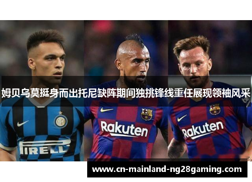 姆贝乌莫挺身而出托尼缺阵期间独挑锋线重任展现领袖风采 姆贝乌莫挺身而出托尼缺阵期间独挑锋线重任展现领袖风采