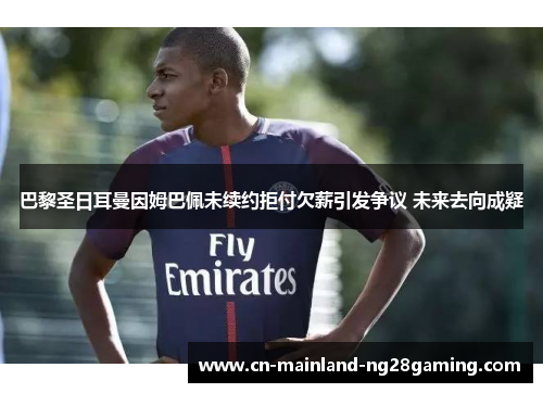 巴黎圣日耳曼因姆巴佩未续约拒付欠薪引发争议 未来去向成疑 巴黎圣日耳曼因姆巴佩未续约拒付欠薪引发争议 未来去向成疑