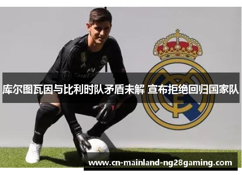 库尔图瓦因与比利时队矛盾未解 宣布拒绝回归国家队