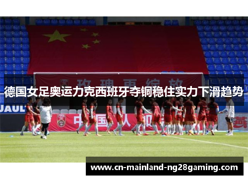 德国女足奥运力克西班牙夺铜稳住实力下滑趋势 德国女足奥运力克西班牙夺铜稳住实力下滑趋势