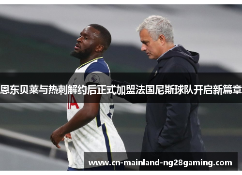 恩东贝莱与热刺解约后正式加盟法国尼斯球队开启新篇章 恩东贝莱与热刺解约后正式加盟法国尼斯球队开启新篇章
