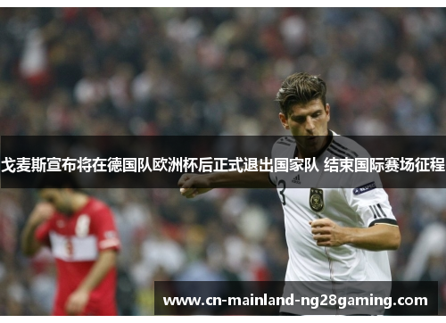 戈麦斯宣布将在德国队欧洲杯后正式退出国家队 结束国际赛场征程