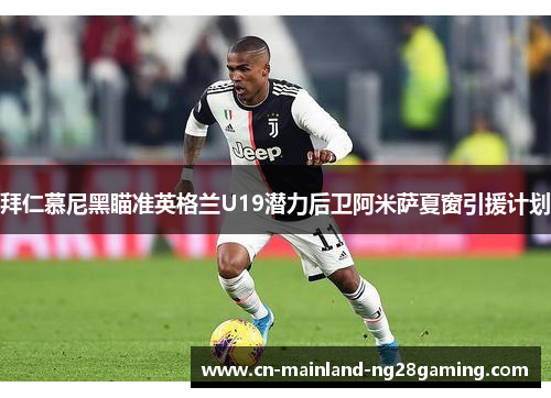 拜仁慕尼黑瞄准英格兰U19潜力后卫阿米萨夏窗引援计划 拜仁慕尼黑瞄准英格兰U19潜力后卫阿米萨夏窗引援计划