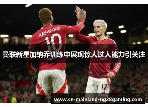 曼联新星加纳乔训练中展现惊人过人能力引关注