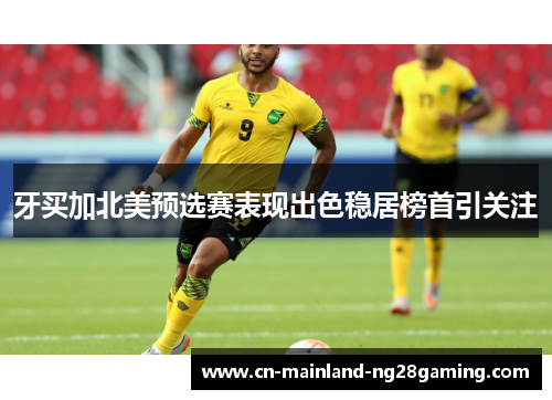 牙买加北美预选赛表现出色稳居榜首引关注