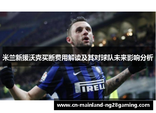 米兰新援沃克买断费用解读及其对球队未来影响分析