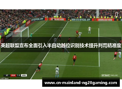 英超联盟宣布全面引入半自动越位识别技术提升判罚精准度