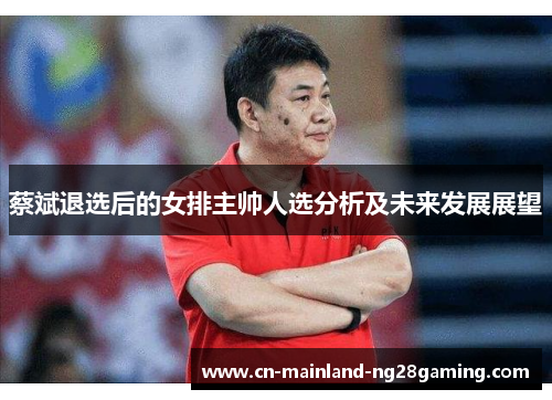蔡斌退选后的女排主帅人选分析及未来发展展望