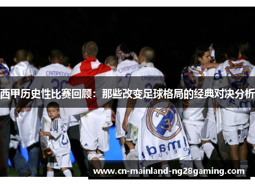 西甲历史性比赛回顾：那些改变足球格局的经典对决分析