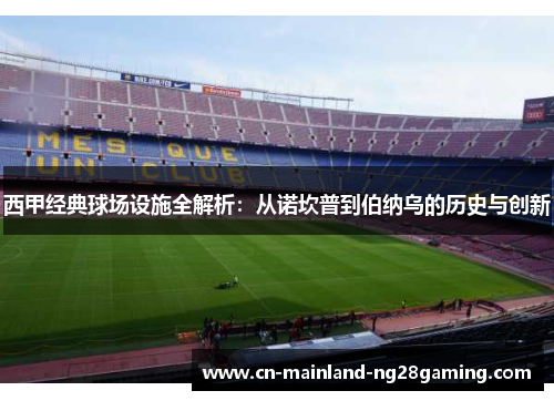 西甲经典球场设施全解析：从诺坎普到伯纳乌的历史与创新