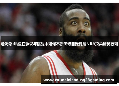 詹姆斯·哈登在争议与挑战中如何不断突破自我稳居NBA顶尖球员行列