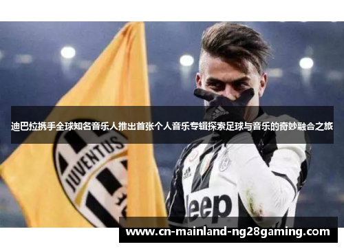 迪巴拉携手全球知名音乐人推出首张个人音乐专辑探索足球与音乐的奇妙融合之旅