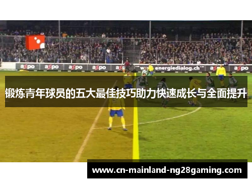 锻炼青年球员的五大最佳技巧助力快速成长与全面提升