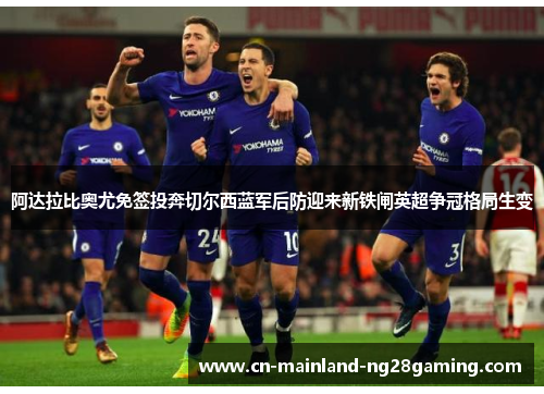 阿达拉比奥尤免签投奔切尔西蓝军后防迎来新铁闸英超争冠格局生变