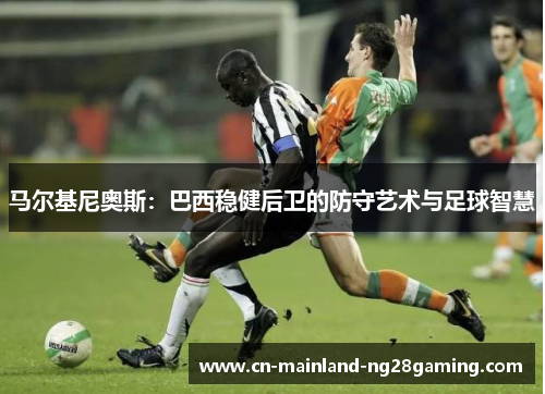 马尔基尼奥斯：巴西稳健后卫的防守艺术与足球智慧