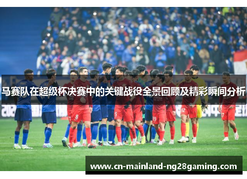 马赛队在超级杯决赛中的关键战役全景回顾及精彩瞬间分析