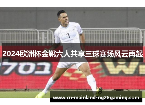 2024欧洲杯金靴六人共享三球赛场风云再起