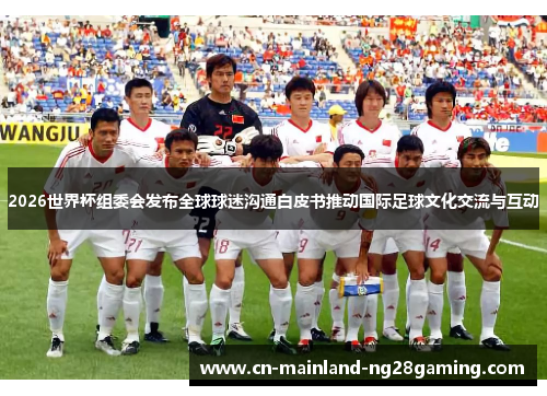 2026世界杯组委会发布全球球迷沟通白皮书推动国际足球文化交流与互动