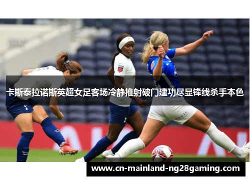 卡斯泰拉诺斯英超女足客场冷静推射破门建功尽显锋线杀手本色