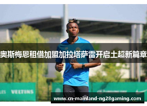 奥斯梅恩租借加盟加拉塔萨雷开启土超新篇章