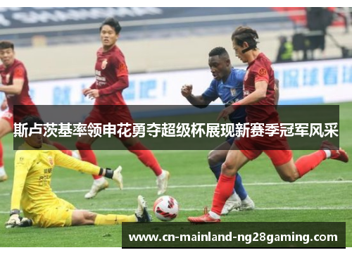 斯卢茨基率领申花勇夺超级杯展现新赛季冠军风采