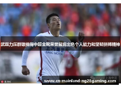 武磊力压群雄摘得中超金靴荣誉展现出色个人能力和坚韧拼搏精神