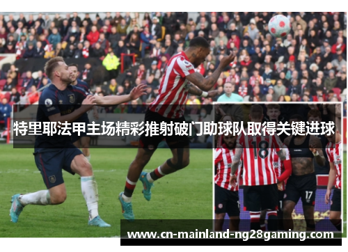 特里耶法甲主场精彩推射破门助球队取得关键进球