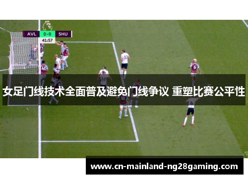 女足门线技术全面普及避免门线争议 重塑比赛公平性 女足门线技术全面普及避免门线争议 重塑比赛公平性