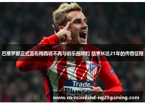 巴塞罗那正式宣布梅西将不再与俱乐部续约 结束长达21年的传奇征程