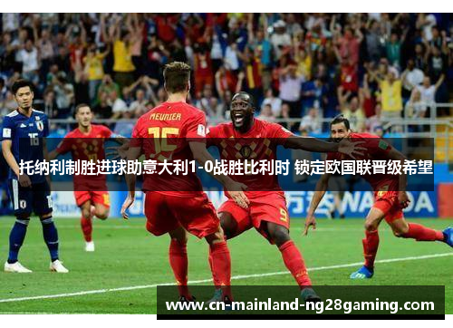 托纳利制胜进球助意大利1-0战胜比利时 锁定欧国联晋级希望 托纳利制胜进球助意大利1-0战胜比利时 锁定欧国联晋级希望