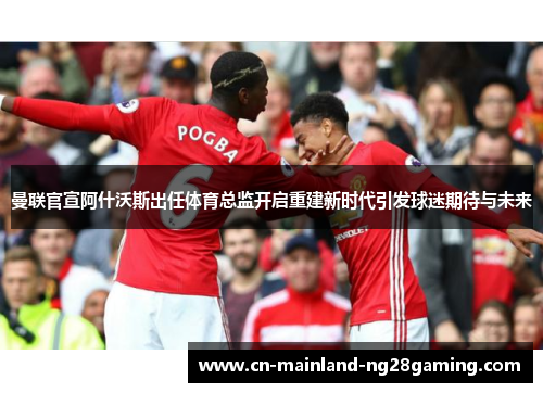 曼联官宣阿什沃斯出任体育总监开启重建新时代引发球迷期待与未来 曼联官宣阿什沃斯出任体育总监开启重建新时代引发球迷期待与未来