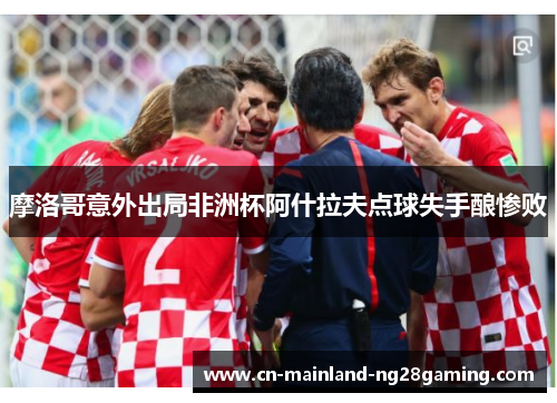 摩洛哥意外出局非洲杯阿什拉夫点球失手酿惨败