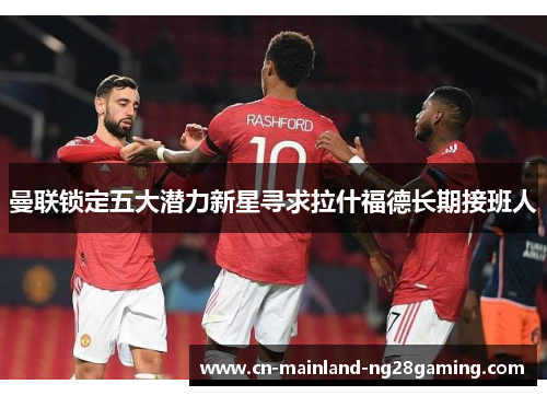 曼联锁定五大潜力新星寻求拉什福德长期接班人 曼联锁定五大潜力新星寻求拉什福德长期接班人